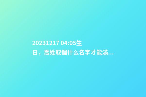 2023.12.17 04:05生日，喬姓取個什么名字才能滿足八字